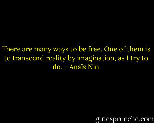 There are many ways to be free. One of them is to transcend reality by imagination, as I try to do. - Anaïs Nin