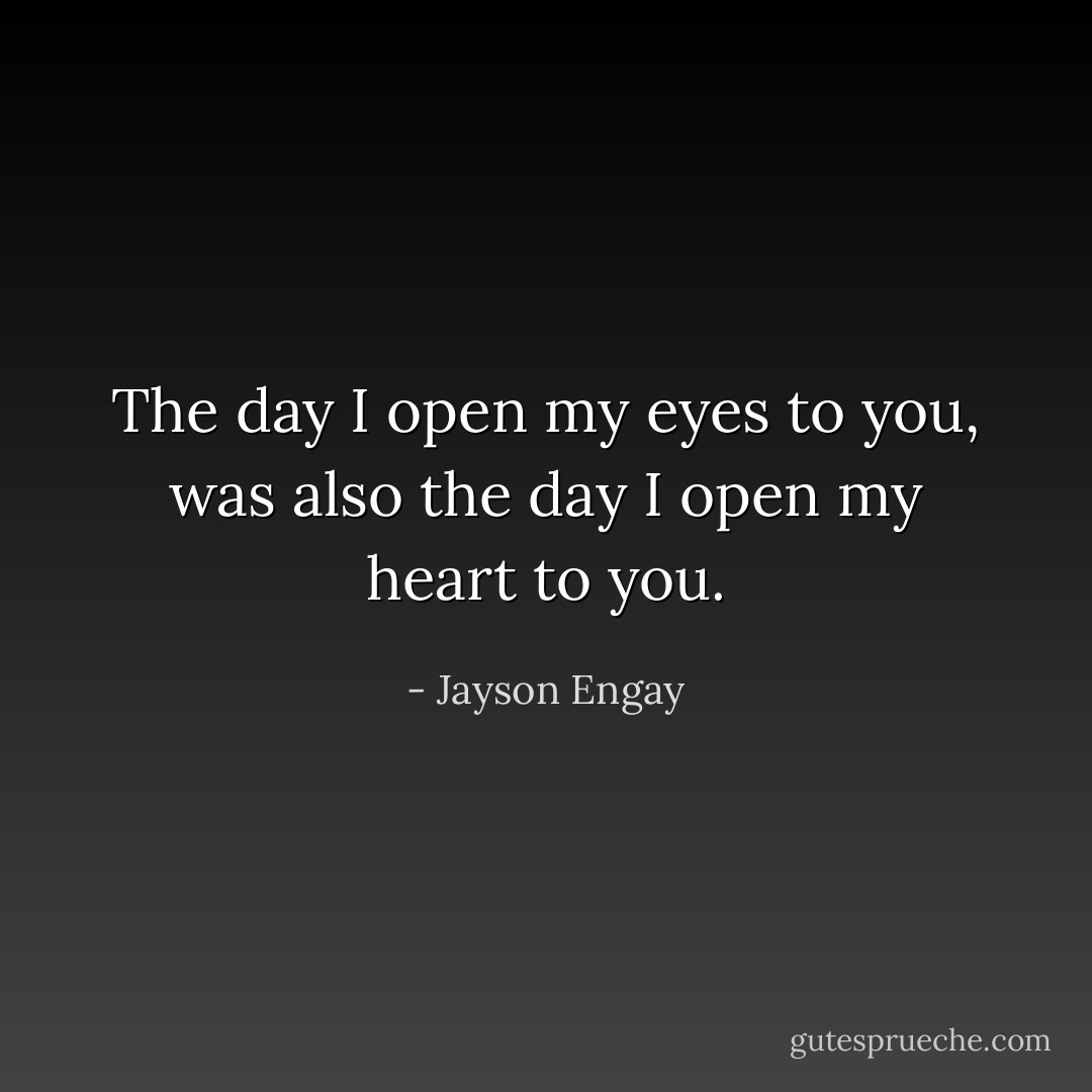 The day I open my eyes to you, was also the day I open my heart to you. - Jayson Engay