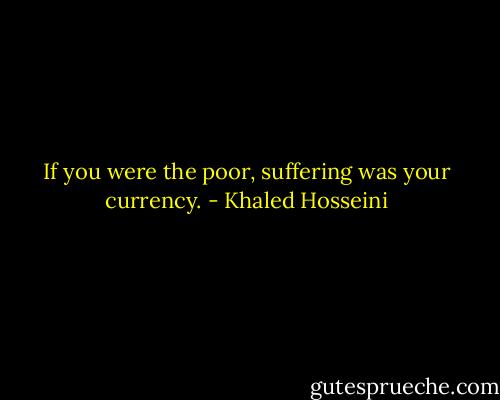 If you were the poor, suffering was your currency. - Khaled Hosseini