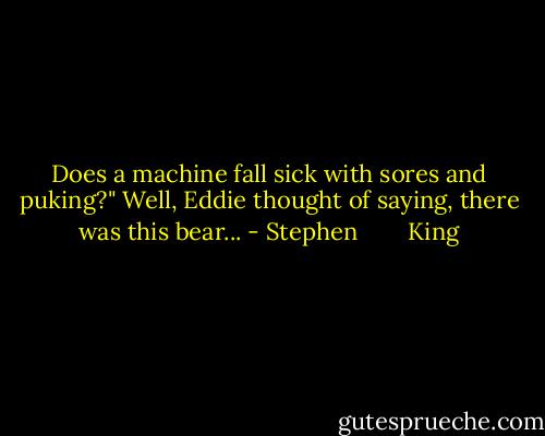 Does a machine fall sick with sores and puking?" Well, Eddie thought of saying, there was this bear... - Stephen        King