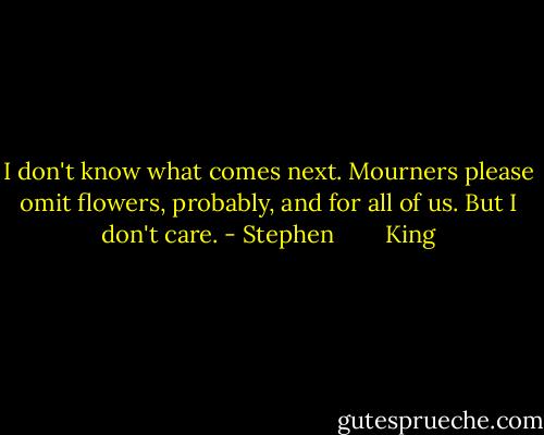 I don't know what comes next. Mourners please omit flowers, probably, and for all of us. But I don't care. - Stephen        King