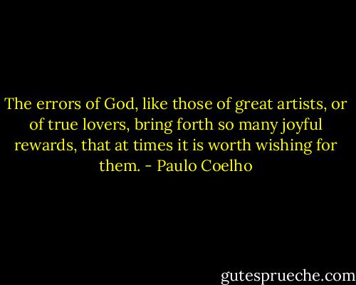 The errors of God, like those of great artists, or of true lovers, bring forth so many joyful rewards, that at times it is worth wishing for them. - Paulo Coelho