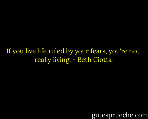If you live life ruled by your fears, you're not really living. - Beth Ciotta