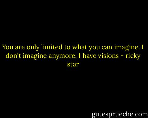 You are only limited to what you can imagine. I don't imagine anymore. I have visions - ricky star