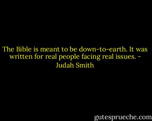 The Bible is meant to be down-to-earth. It was written for real people facing real issues. - Judah Smith