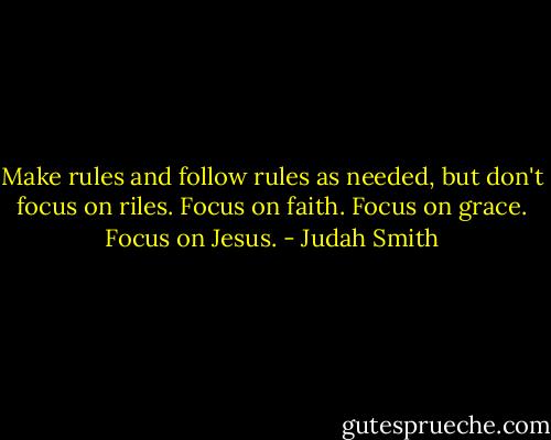 Make rules and follow rules as needed, but don't focus on riles. Focus on faith. Focus on grace. Focus on Jesus. - Judah Smith