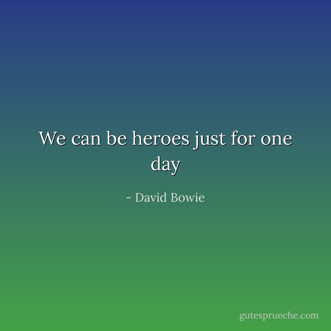 We can be heroes just for one day - David Bowie
