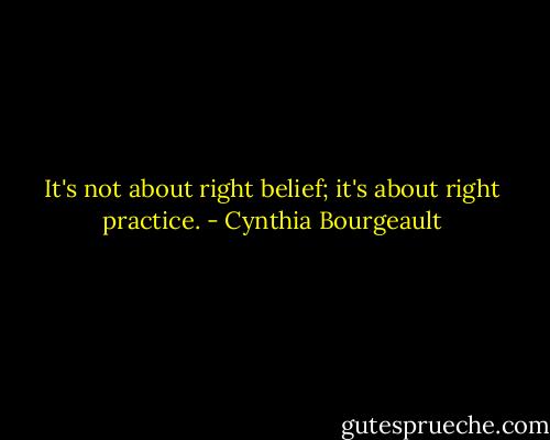 It's not about right belief; it's about right practice. - Cynthia Bourgeault
