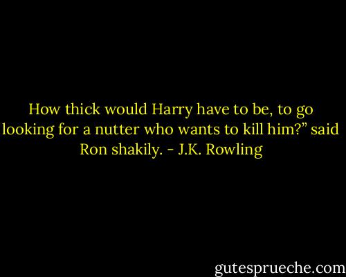 How thick would Harry have to be, to go looking for a nutter who wants to kill him?” said Ron shakily. - J.K. Rowling