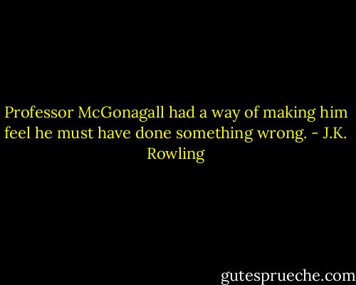Professor McGonagall had a way of making him feel he must have done something wrong. - J.K. Rowling