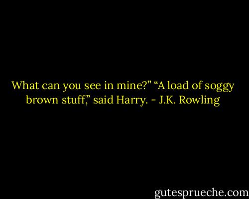 What can you see in mine?” “A load of soggy brown stuff,” said Harry. - J.K. Rowling