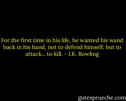 For the first time in his life, he wanted his wand back in his hand, not to defend himself, but to attack... to kill. - J.K. Rowling
