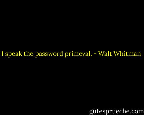 I speak the password primeval. - Walt Whitman