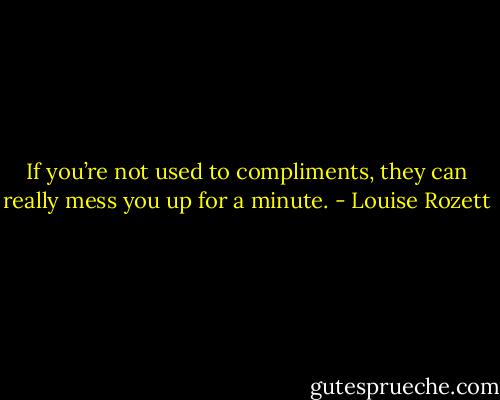 If you’re not used to compliments, they can really mess you up for a minute. - Louise Rozett