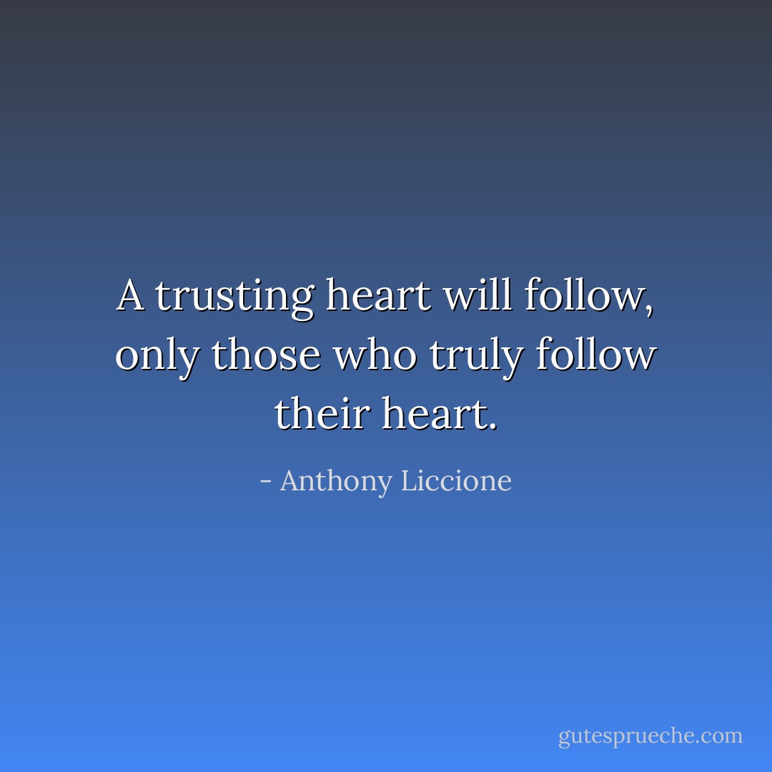 A trusting heart will follow, only those who truly follow their heart. - Anthony Liccione