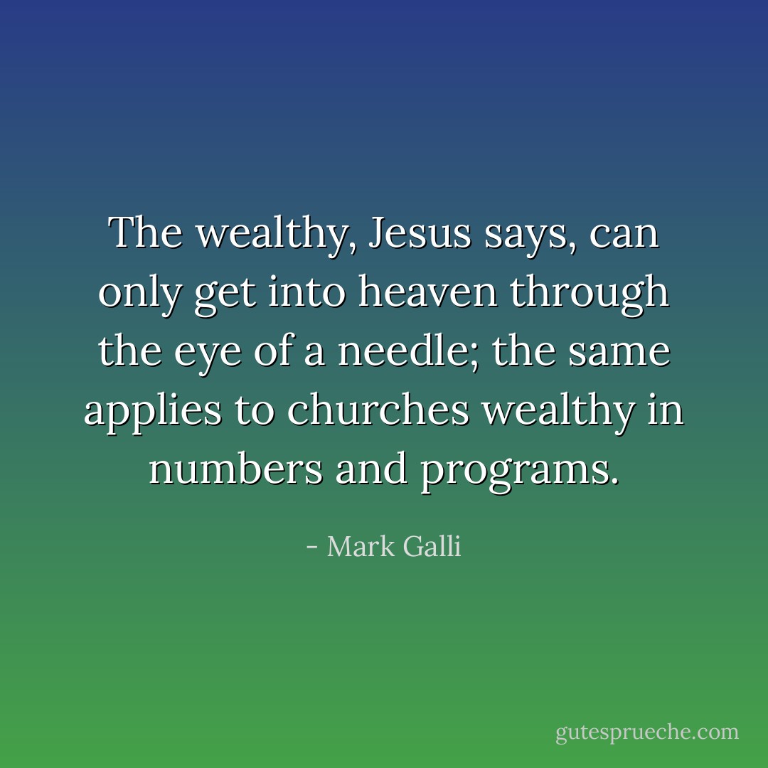 The wealthy, Jesus says, can only get into heaven through the eye of a needle; the same applies to churches wealthy in numbers and programs. - Mark Galli