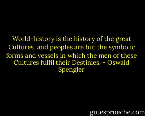 World-history is the history of the great Cultures, and peoples are but the symbolic forms and vessels in which the men of these Cultures fulfil their Destinies. - Oswald Spengler