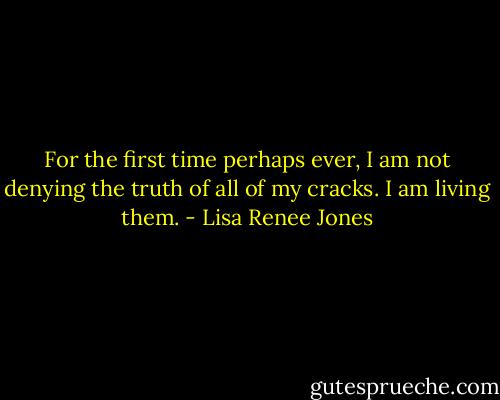 For the first time perhaps ever, I am not denying the truth of all of my cracks. I am living them. - Lisa Renee Jones