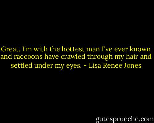 Great. I'm with the hottest man I've ever known and raccoons have crawled through my hair and settled under my eyes. - Lisa Renee Jones
