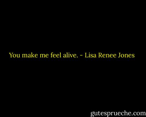 You make me feel alive. - Lisa Renee Jones