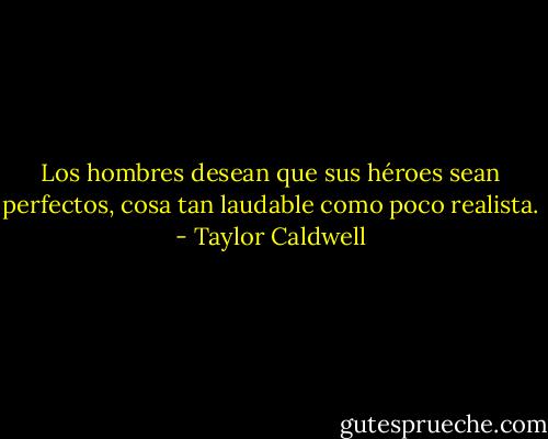 Los hombres desean que sus héroes sean perfectos, cosa tan laudable como poco realista. - Taylor Caldwell