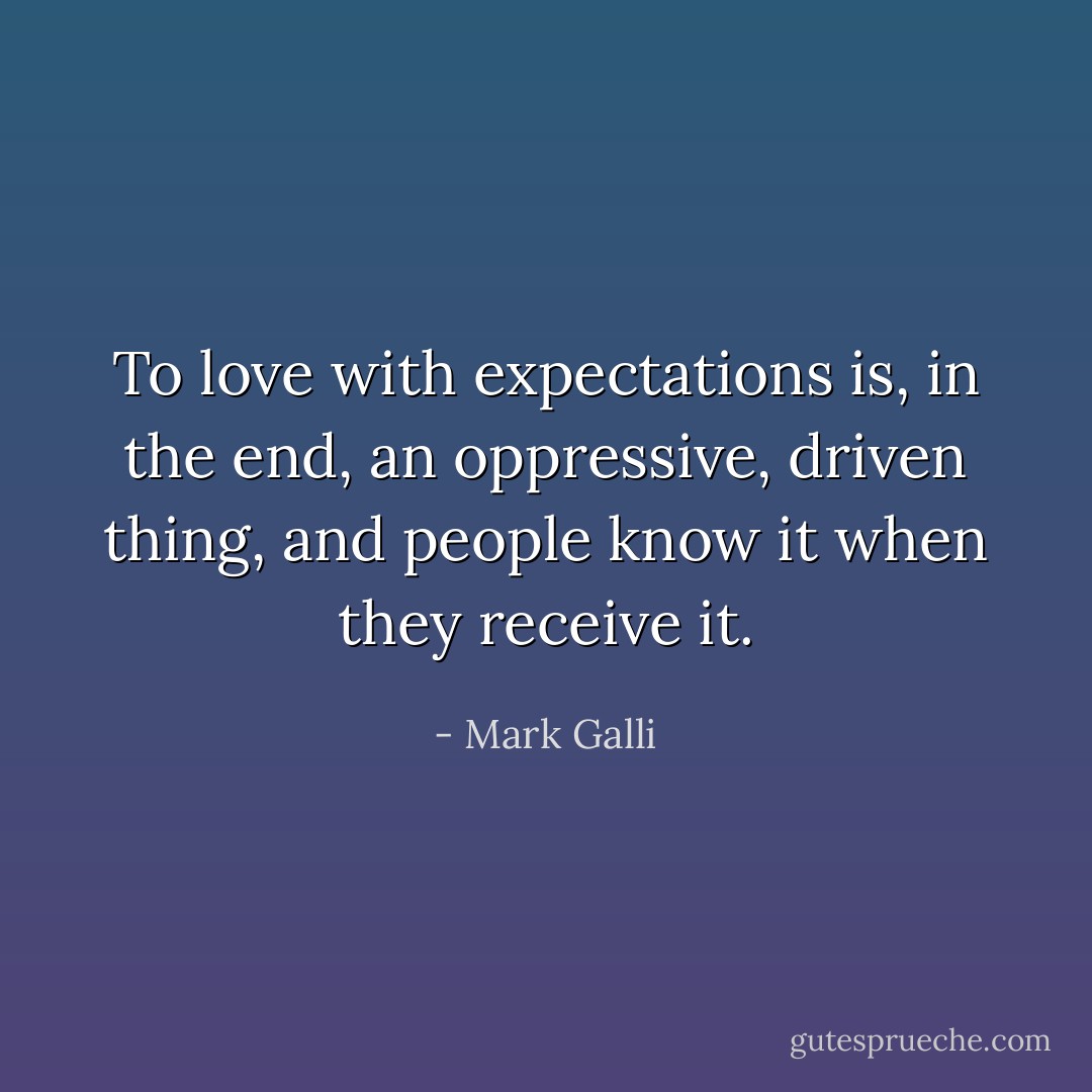 To love with expectations is, in the end, an oppressive, driven thing, and people know it when they receive it. - Mark Galli