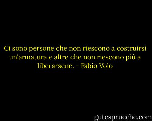 Ci sono persone che non riescono a costruirsi un'armatura e altre che non riescono più a liberarsene. - Fabio Volo
