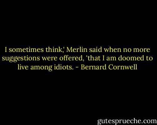 I sometimes think,' Merlin said when no more suggestions were offered, 'that I am doomed to live among idiots. - Bernard Cornwell