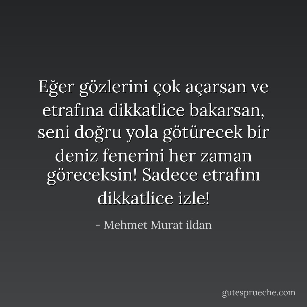 Eğer gözlerini çok açarsan ve etrafına dikkatlice bakarsan, seni doğru yola götürecek bir deniz fenerini her zaman göreceksin! Sadece etrafını dikkatlice izle! - Mehmet Murat ildan