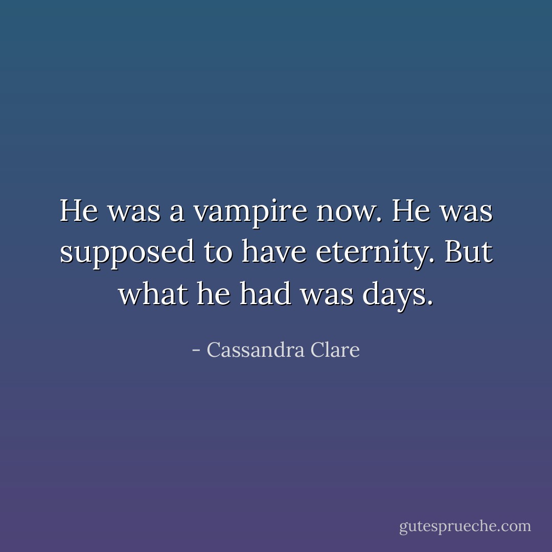 He was a vampire now. He was supposed to have eternity. But what he had was days. - Cassandra Clare