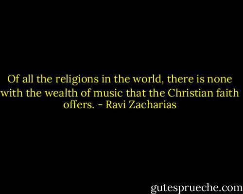 Of all the religions in the world, there is none with the wealth of music that the Christian faith offers. - Ravi Zacharias