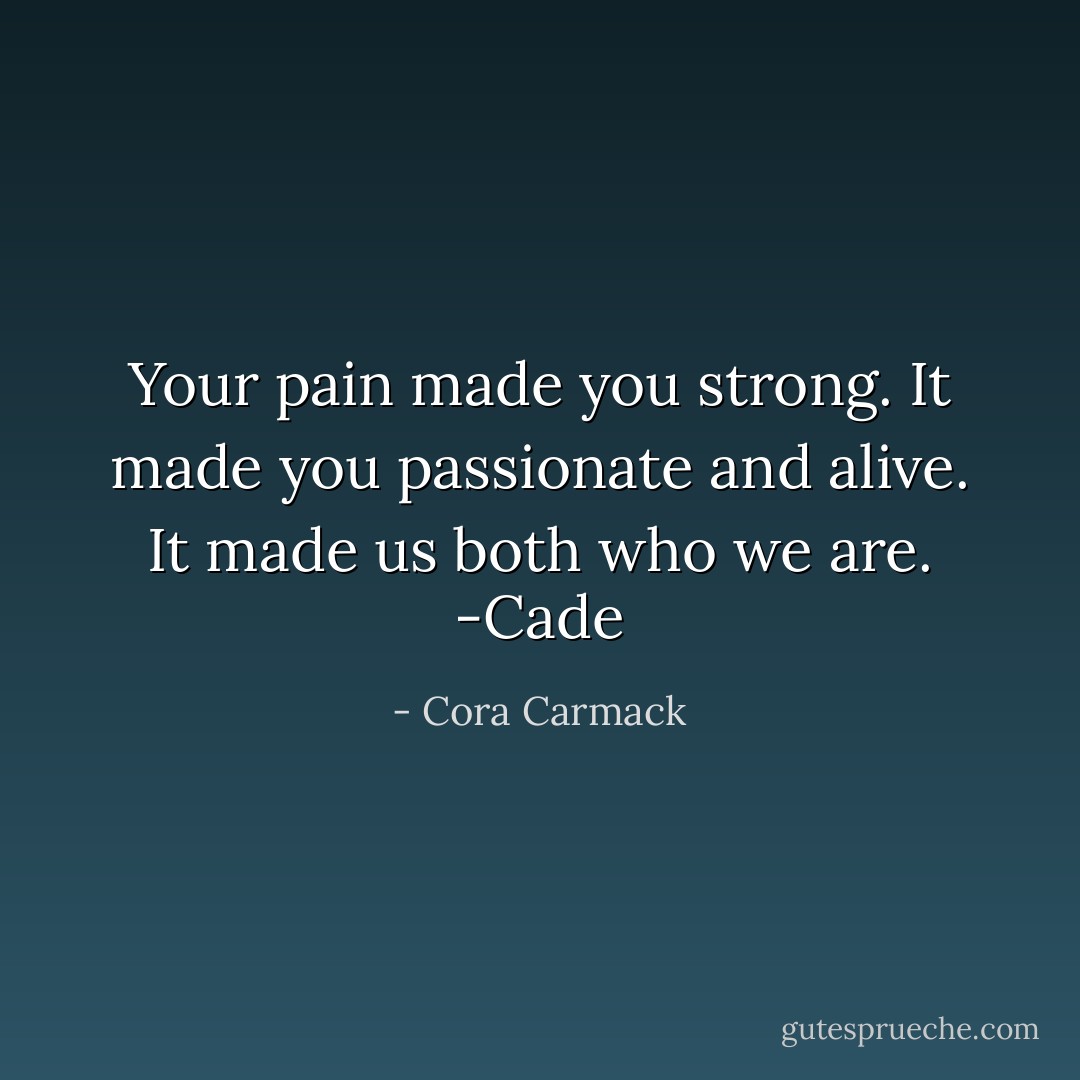 Your pain made you strong. It made you<br />passionate and alive. It made us both who we are. -Cade - Cora Carmack