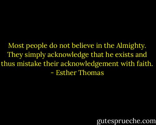 Most people do not believe in the Almighty. They simply acknowledge that he exists and thus mistake their acknowledgement with faith. - Esther Thomas