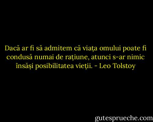 Dacă ar fi să admitem că viața omului poate fi condusă numai de rațiune, atunci s-ar nimic însăși posibilitatea vieții. - Leo Tolstoy