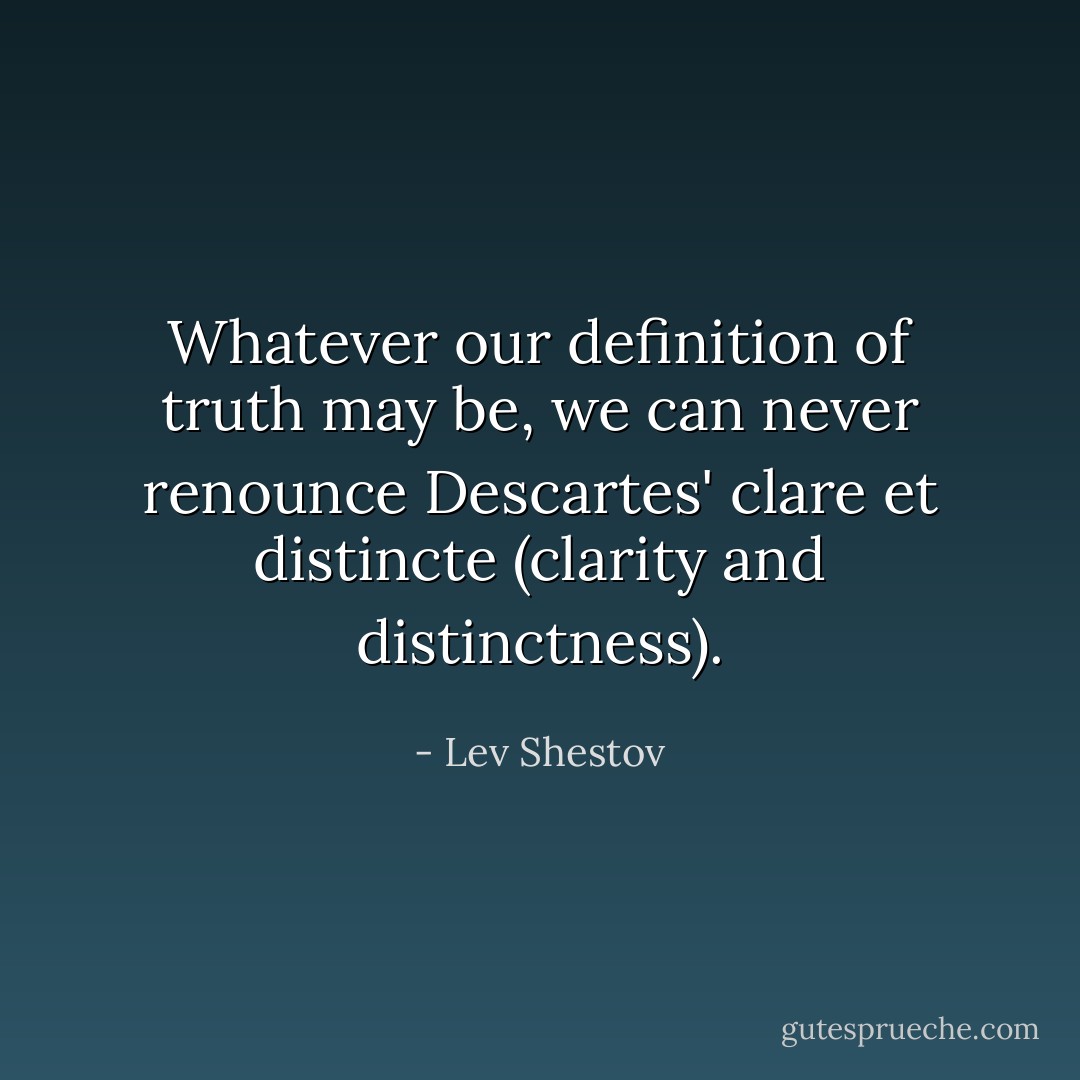 Whatever our definition of truth may be, we can never renounce Descartes' clare et distincte (clarity and distinctness). - Lev Shestov