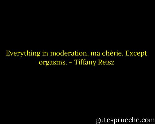 Everything in moderation, ma chérie. Except orgasms. - Tiffany Reisz