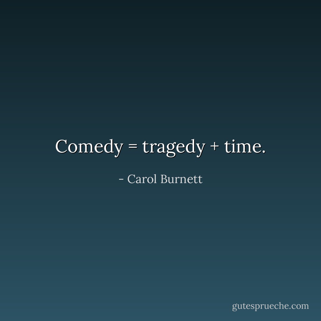 Comedy = tragedy + time. - Carol Burnett