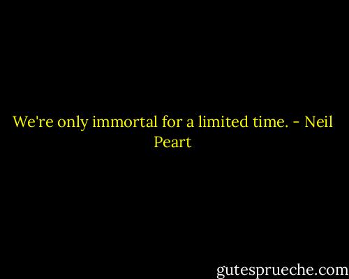 We're only immortal for a limited time. - Neil Peart