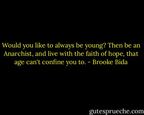 Would you like to always be young? Then be an Anarchist, and live with the faith of hope, that age can't confine you to. - Brooke Bida