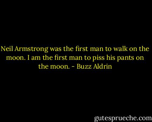 Neil Armstrong was the first man to walk on the moon. I am the first man to piss his pants on the moon. - Buzz Aldrin