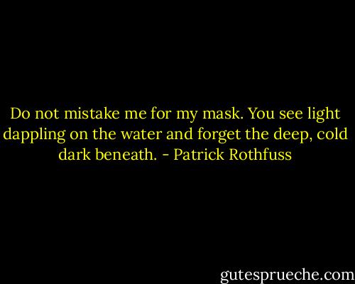 Do not mistake me for my mask. You see light dappling on the water and forget the deep, cold dark beneath. - Patrick Rothfuss