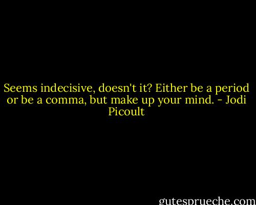 Seems indecisive, doesn't it? Either be a period or be a comma, but make up your mind. - Jodi Picoult