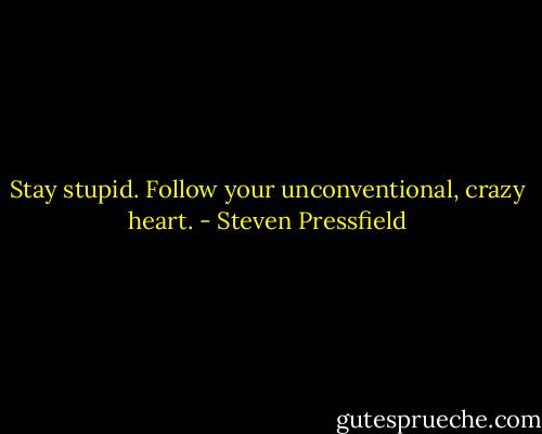 Stay stupid. Follow your unconventional, crazy heart. - Steven Pressfield