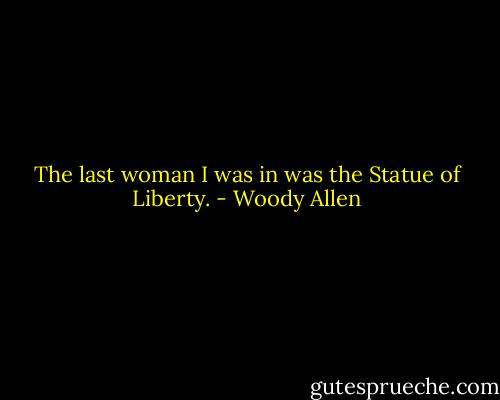The last woman I was in was the Statue of Liberty. - Woody Allen
