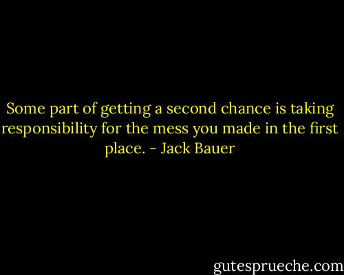 Some part of getting a second chance is taking responsibility for the mess you made in the first place. - Jack Bauer