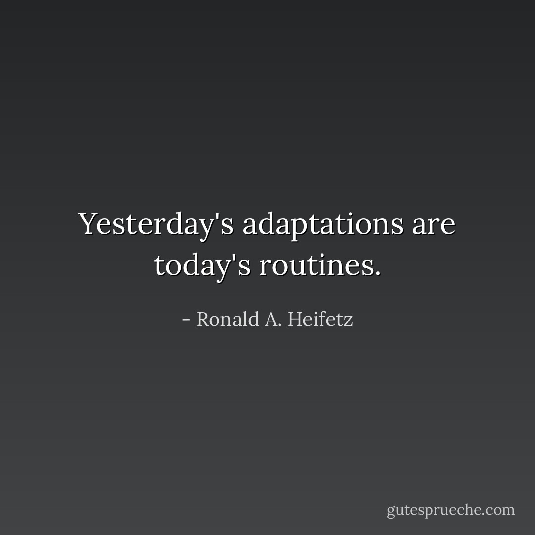 Yesterday's adaptations are today's routines. - Ronald A. Heifetz