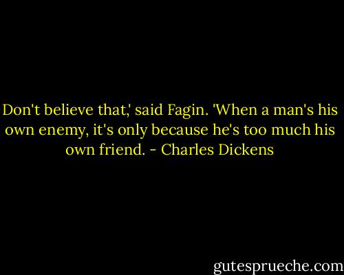 Don't believe that,' said Fagin. 'When a man's his own enemy, it's only because he's too much his own friend. - Charles Dickens