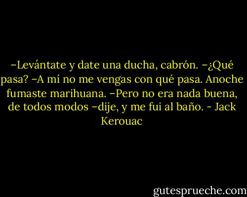 –Levántate y date una ducha, cabrón.<br />–¿Qué pasa?<br />–A mí no me vengas con qué pasa. Anoche fumaste marihuana.<br />–Pero no era nada buena, de todos modos –dije, y me fui al baño. - Jack Kerouac