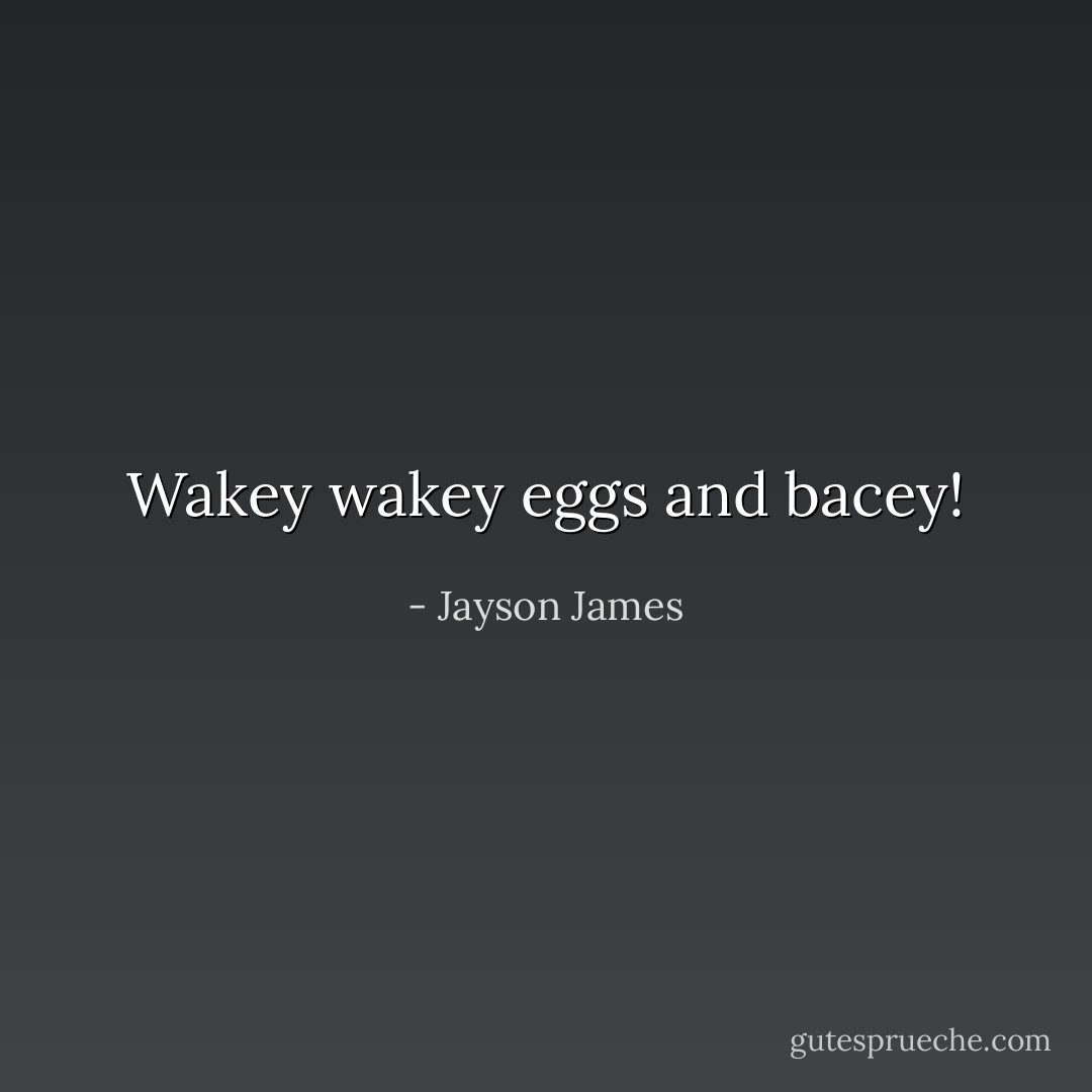 Wakey wakey eggs and bacey! - Jayson James