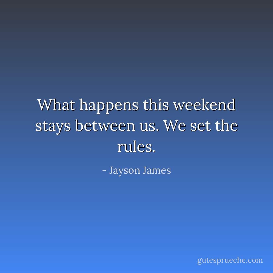 What happens this weekend stays between us. We set the rules. - Jayson James